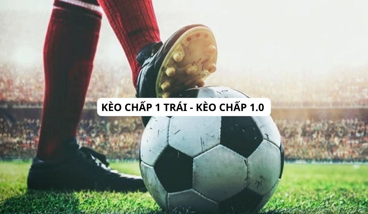 Kèo chấp 1 trái – kèo chấp 1.0 | Những thông tin cơ bản